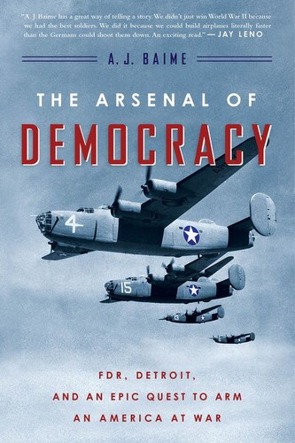 The Arsenal Of Democracy (FDR, Detroit, and an Epic Quest to Arm an America at War) by A. J. Baime, 9780544483873