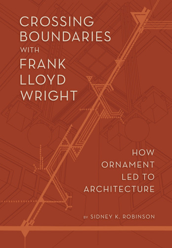 Crossing Boundaries with Frank Lloyd Wright (How Ornament Led to Architecture) by Sidney K Robinson, 9781938938689