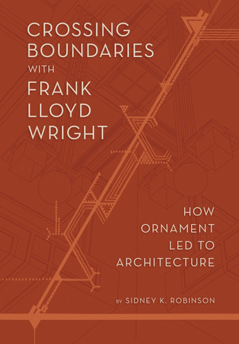 Crossing Boundaries with Frank Lloyd Wright (How Ornament Led to Architecture) by Sidney K Robinson, Sidney K Robinson, 9781938938801