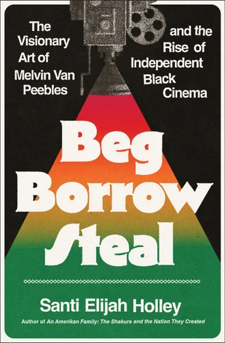 Beg Borrow Steal (The Visionary Art of Melvin Van Peebles and the Rise of Independent Black Cinema) by Santi Elijah Holley, 9780063383036
