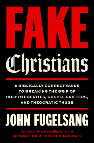 Fake Christians (A Biblically Correct Guide to Breaking the Grip of Holy Hypocrites, Gospel Grifters, and Theocratic Thugs) by John Fugelsang, 9781668242735