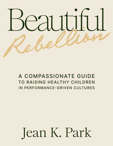 Beautiful Rebellion (A Compassionate Guide to Raising Healthy Children in Performance-Driven Cultures) by Jean K. Park, Myung-Eun L. Kim, 9781971795041