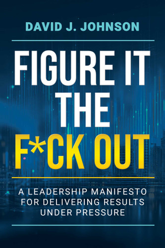 Figure It the F*ck Out (A Leadership Manifesto for Delivering Results Under Pressure) by David J. Johnson, 9798895657294