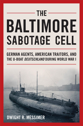 The Baltimore Sabotage Cell (German Agents, American Traitors, and the U-boat Deutschland During World War I) by Dwight R Messimer, 9798892411288