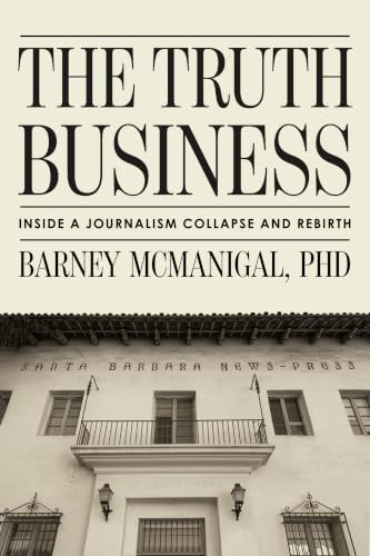 The Truth Business (Inside a Journalism Collapse and Rebirth) by Barney McManigal, PhD, 9798887982847