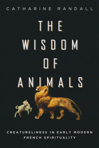 Wisdom of Animals (Creatureliness in Early Modern French Spirituality) by Catharine Randall, 9780268040352