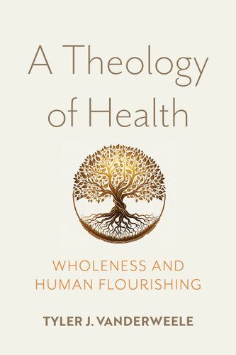 A Theology of Health (Wholeness and Human Flourishing) by Tyler J. VanderWeele, 9780268208349