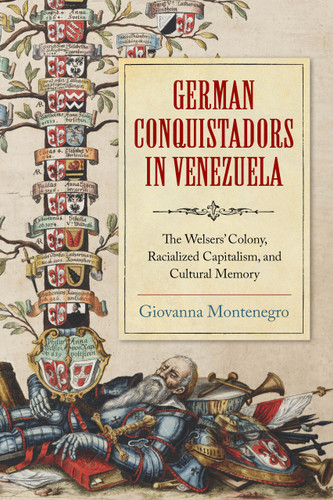 German Conquistadors in Venezuela (The Welsers' Colony, Racialized Capitalism, and Cultural Memory) by Giovanna Montenegro, 9780268203221