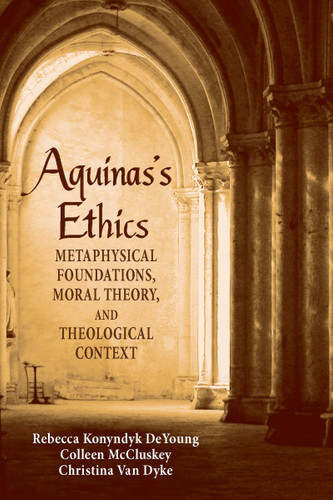 Aquinas's Ethics (Metaphysical Foundations, Moral Theory, and Theological Context) by Rebecca Konyndyk DeYoung, Colleen McCluskey, Christina Van Dyke, 9780268026011
