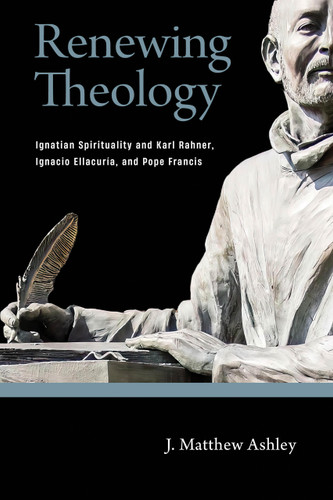 Renewing Theology (Ignatian Spirituality and Karl Rahner, Ignacio Ellacuría, and Pope Francis) by J. Matthew Ashley, 9780268203184