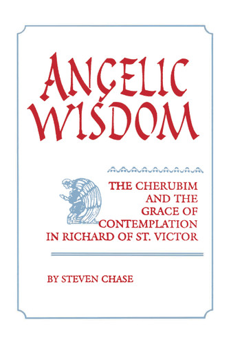 Angelic Wisdom (The Cherubim and the Grace of Contemplation in Richard of St. Victor) by Steven Chase, 9780268023799