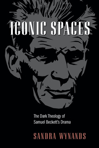 Iconic Spaces (The Dark Theology of Samuel Beckett's Drama) by Sandra Wynands, 9780268044107