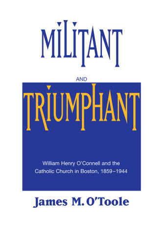Militant and Triumphant (William Henry O'Connell and the Catholic Church in Boston, 1859-1944) by James M. O'Toole, 9780268014032