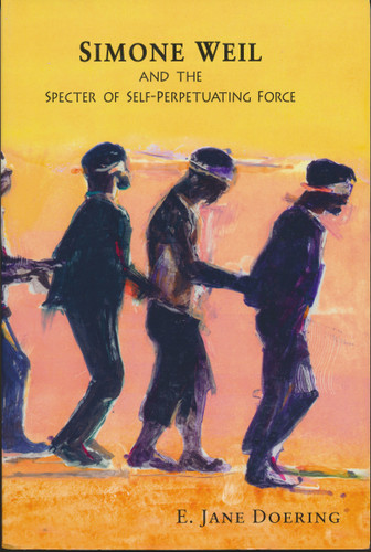 Simone Weil and the Specter of Self-Perpetuating Force by E. Jane Doering, 9780268026042