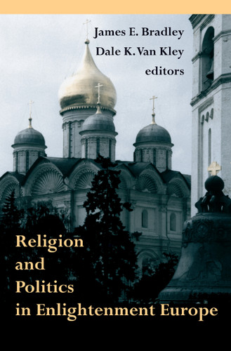 Religion and Politics in Enlightenment Europe by James E. Bradley, Dale K. Van Kley, 9780268040529
