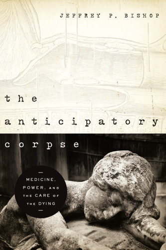 The Anticipatory Corpse (Medicine, Power, and the Care of the Dying) by Jeffrey P. Bishop, 9780268022273