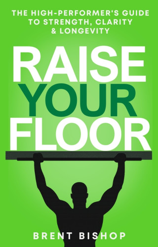 Raise Your Floor (The High-Performer's Guide to Strength, Clarity, & Longevity) by Brent Bishop, 9781770503939
