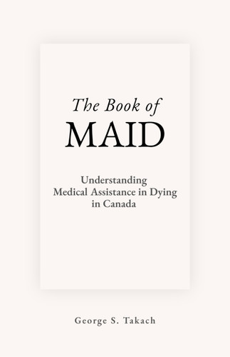 The Book of MAID (Understanding Medical Assistance in Dying in Canada) by George S. Takach, 9781997701798