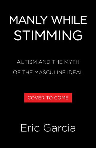 Manly While Stimming (Autism and the Myth of the Masculine Ideal) by Eric Garcia, 9780316580991