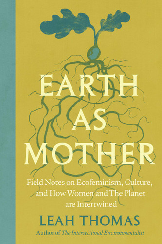 Earth as Mother (Field Notes on Ecofeminism, Culture and How Women and The Planet are Intertwined) by Leah Thomas, 9781538778920