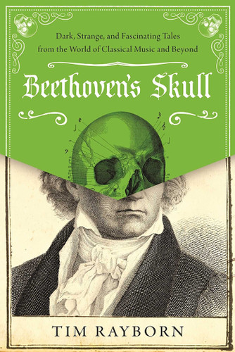 Beethoven's Skull (Dark, Strange, and Fascinating Tales from the World of Classical Music and Beyond) by Tim Rayborn, 9781510788558