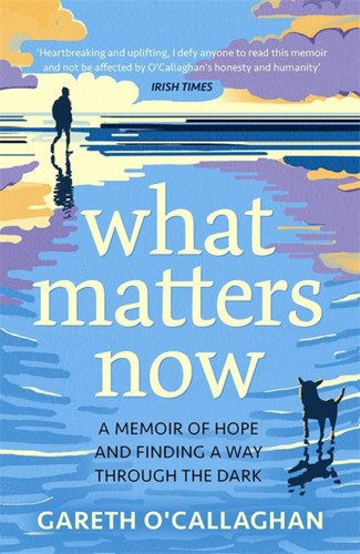 What Matters Now (A Memoir of Hope and Finding a Way Through the Dark) by Gareth O'Callaghan, 9781529333596