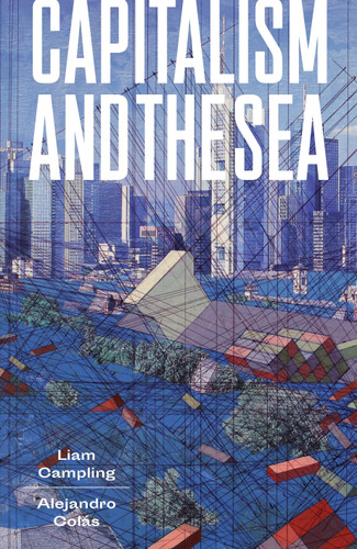 Capitalism and the Sea (The Maritime Factor in the Making of the Modern World) by Liam Campling, Alejandro Colás, 9781784785246