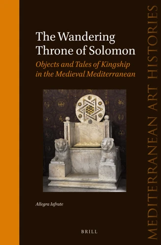 The Wandering Throne of Solomon (Objects and Tales of Kingship in the Medieval Mediterranean) by Allegra Iafrate, 9789004779280