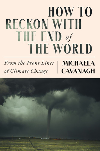 How to Reckon with the End of the World (From the Front Lines of Climate Change) by Michaela Cavanagh, 9798893850604