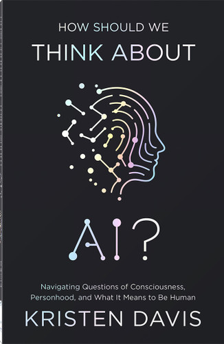 How Should We Think About AI? (Navigating Questions of Consciousness, Personhood, and What It Means to Be Human) by Kristen Davis, 9780736992794