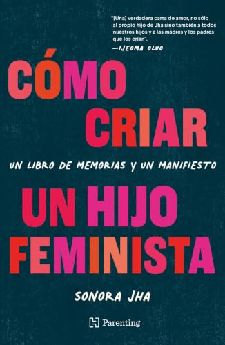 Cómo criar un hijo feminista / How to Raise a Feminist Son (Un libro de memorias y un manifiesto / A Memoir and Manifesto) (Spanish Edition) by Sonora Jha, 9786075744544