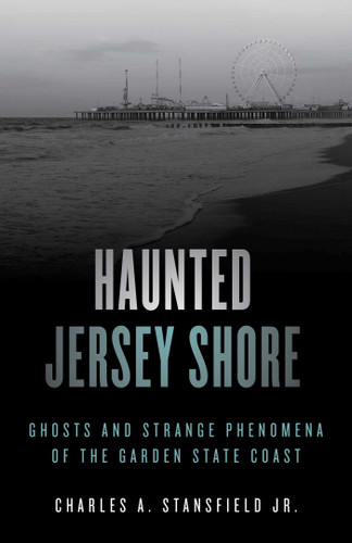 Haunted Jersey Shore (Ghosts and Strange Phenomena of the Garden State Coast) by Charles A. Stansfield, 9781493045822