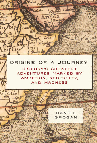 Origins of a Journey (History's Greatest Adventures Marked by Ambition, Necessity, and Madness) by Daniel Grogan, 9781604338041