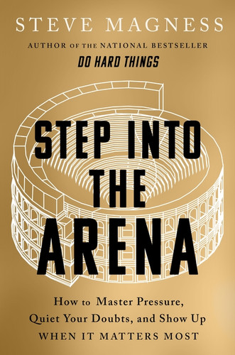 Step into the Arena (How to Master Pressure, Quiet Your Doubts, and Show Up When It Matters Most) by Steve Magness, 9780063468788