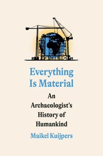 Everything Is Material (An Archaeologist's History of Humankind) by Maikel Kuijpers, 9780593594452