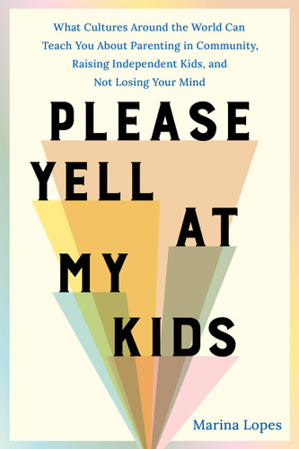 Please Yell at My Kids (What Cultures Around the World Can Teach You About Parenting in Community, Raising Independent Kids, and Not Losing Your Mind) by Marina Lopes, 9780306834424
