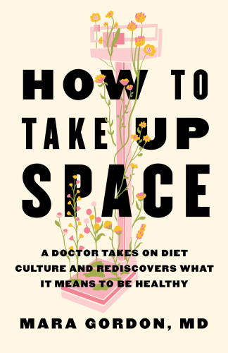 How to Take Up Space (A Doctor Takes on Diet Culture and Rediscovers What It Means to Be Healthy) by Dr. Mara Gordon, 9780316614870