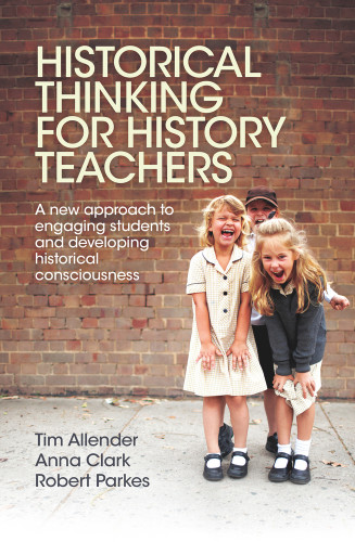 Historical Thinking for History Teachers (A New Approach to Engaging Students and Developing Historical Consciousness) by Tim Allender, Anna Clark, Robert Parkes, 9781760295516