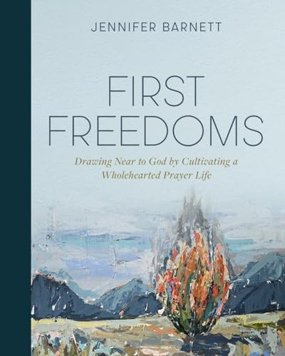 First Freedoms (Drawing Near to God by Cultivating a Wholehearted Prayer Life) by Jennifer Barnett, 9781970102406