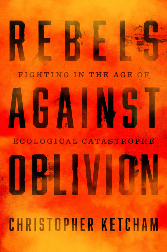 Rebels Against Oblivion (Fighting in the Age of Ecological Catastrophe) by Christopher Ketcham, 9781250392015