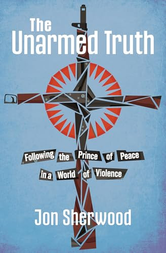 The Unarmed Truth (Following the Prince of Peace in a World of Violence) by Jon Sherwood, 9781513817033