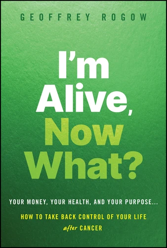 I'm Alive, Now What? (Your Money, Your Health, and Your Purpose... How to Take Back Control for a Better Life After Cancer) by Geoffrey Rogow, 9781394431960