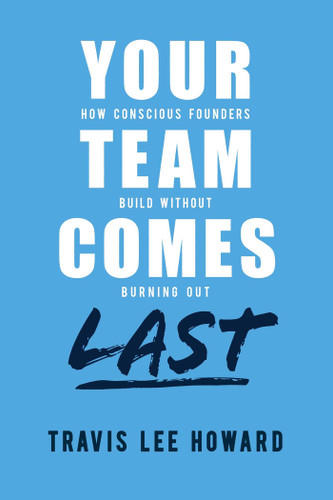 Your Team Comes Last (How Conscious Leaders Build Without Burning Out) by Travis Lee Howard, 9798891886643