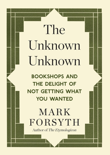 The Unknown Unknown (Bookshops and the delight of not getting what you wanted) by Mark Forsyth, 9781848317840