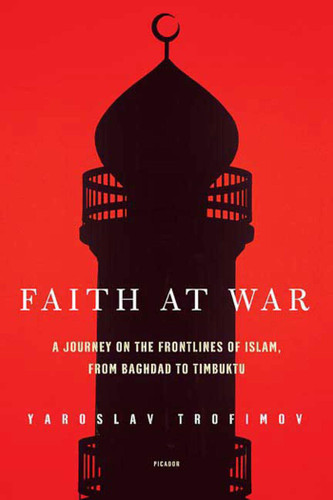 Faith at War (A Journey on the Frontlines of Islam, from Baghdad to Timbuktu) by Yaroslav Trofimov, 9780312425111