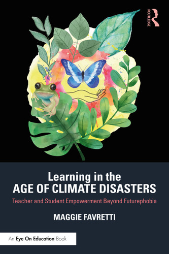 Learning in the Age of Climate Disasters (Teacher and Student Empowerment Beyond Futurephobia) by Maggie Favretti, 9781032048086