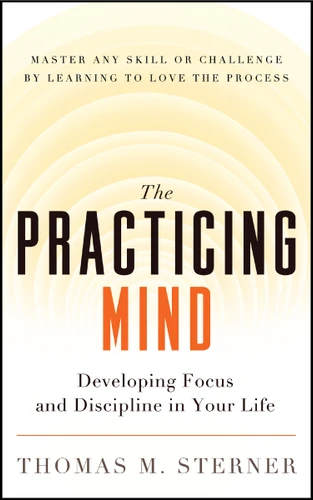 The Practicing Mind (Developing Focus and Discipline in Your Life ? Master Any Skill or Challenge by Learning to Love the Process) by Thomas M. Sterner, 9781608680900