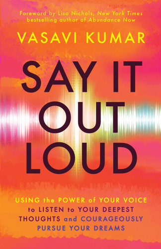 Say It Out Loud (Using the Power of Your Voice to Listen to Your Deepest Thoughts and Courageously Pursue Your Dreams) by Vasavi Kumar, Lisa Nichols, 9781608688265
