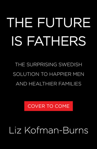 The Future Is Fathers (The Surprising Swedish Solution to Happier Men and Healthier Families) by Liz Kofman-Burns, 9780316615501