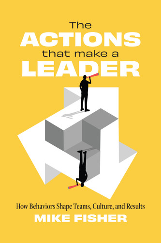 The Actions That Make a Leader (How Behaviors Shape Teams, Culture, and Results) by Mike Fisher, 9781639082278